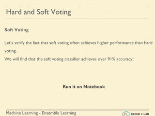 Machine Learning - Ensemble Learning
Hard and Soft Voting
Soft Voting
Let’s verify the fact that soft voting often achieves higher performance than hard
voting.
We will find that the soft voting classifier achieves over 91% accuracy!
Run it on Notebook
 