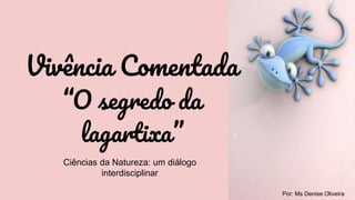 Por: Ms Denise Oliveira
Vivência Comentada
“O segredo da
lagartixa”
Ciências da Natureza: um diálogo
interdisciplinar
 