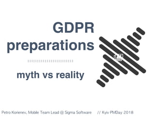 Petro	Korienev,	Mobile	Team	Lead	@	Sigma	Software					//	Kyiv	PMDay	2018
GDPR
preparations
myth vs reality
 