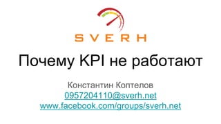 Почему KPI не работают
Константин Коптелов
0957204110@sverh.net
www.facebook.com/groups/sverh.net
 