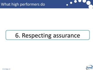 V1.0 Slide 12
What high performers do
6. Respecting assurance
 