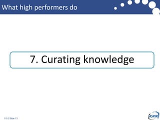 V1.0 Slide 13
What high performers do
7. Curating knowledge
 