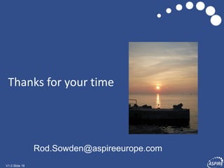 V1.0 Slide 18V1.0 Slide 18
Thanks for your time
Rod.Sowden@aspireeurope.com
 