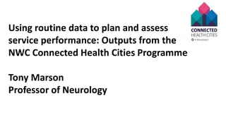 Using routine data to plan and assess
service performance: Outputs from the
NWC Connected Health Cities Programme
Tony Marson
Professor of Neurology
 