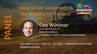 Ceo Wimmercwimmer@etnmedia.com
HEAD OF REVENUE,
ETN MEDIA – STREET LEAGUE SKATEBOARDING
LOS ANGELES, CA ~ JUNE 13 - 14, 2018 | DIGIMARCONWEST.COM
#DigiMarConWest
How to Get Consumers to
Pay Monthly for Content
PANEL
 