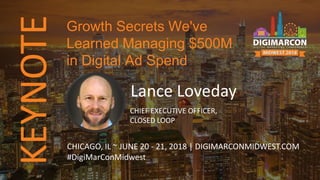 KEYNOTE
Lance Loveday
CHIEF EXECUTIVE OFFICER,
CLOSED LOOP
CHICAGO, IL ~ JUNE 20 - 21, 2018 | DIGIMARCONMIDWEST.COM
#DigiMarConMidwest
Growth Secrets We've
Learned Managing $500M
in Digital Ad Spend
 