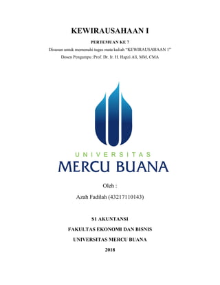 KEWIRAUSAHAAN I
PERTEMUAN KE 7
Disusun untuk memenuhi tugas mata kuliah “KEWIRAUSAHAAN 1”
Dosen Pengampu :Prof. Dr. Ir. H. Hapzi Ali, MM, CMA
Oleh :
Azah Fadilah (43217110143)
S1 AKUNTANSI
FAKULTAS EKONOMI DAN BISNIS
UNIVERSITAS MERCU BUANA
2018
 