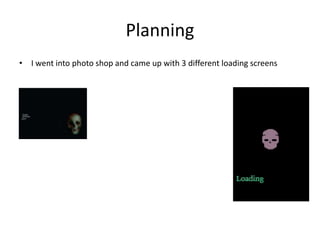 Planning
• I went into photo shop and came up with 3 different loading screens
 
