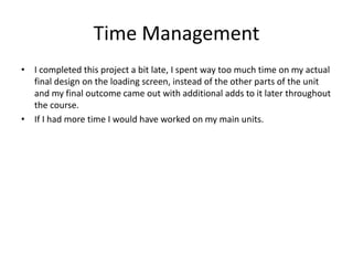 Time Management
• I completed this project a bit late, I spent way too much time on my actual
final design on the loading screen, instead of the other parts of the unit
and my final outcome came out with additional adds to it later throughout
the course.
• If I had more time I would have worked on my main units.
 