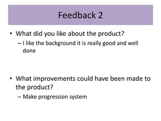 Feedback 2
• What did you like about the product?
– I like the background it is really good and well
done
• What improvements could have been made to
the product?
– Make progression system
 