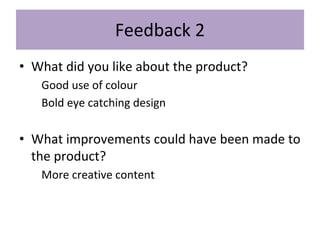 Feedback 2
• What did you like about the product?
Good use of colour
Bold eye catching design
• What improvements could have been made to
the product?
More creative content
 
