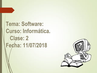 Tema: Software:
Curso: Informática.
Clase: 2
Fecha: 11/07/2018
 