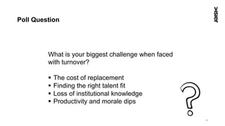Poll Question
16
What is your biggest challenge when faced
with turnover?
§  The cost of replacement
§  Finding the right talent fit
§  Loss of institutional knowledge
§  Productivity and morale dips
 