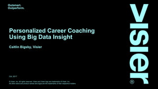 © Visier, Inc. All rights reserved. Visier and Visier logo are trademarks of Visier, Inc.
All other brand and product names and logos are the trademarks of their respective holders.
Personalized Career Coaching
Using Big Data Insight
Caitlin Bigsby, Visier
Oct, 2017
 