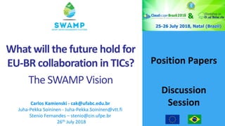 Position Papers
Discussion
SessionCarlos Kamienski - cak@ufabc.edu.br
Juha-Pekka Soininen - Juha-Pekka.Soininen@vtt.fi
Stenio Fernandes – stenio@cin.ufpe.br
26th July 2018
What will the future hold for
EU-BR collaboration in TICs?
The SWAMP Vision
 