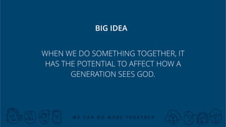 WHEN WE DO SOMETHING TOGETHER, IT
HAS THE POTENTIAL TO AFFECT HOW A
GENERATION SEES GOD.
BIG IDEA
 