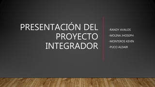 PRESENTACIÓN DEL
PROYECTO
INTEGRADOR
-RANDY AVALOS
-MOLINA JHOSEPH
-MONTEROS KEVIN
-PUCO ALDAIR
 