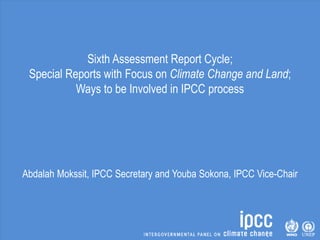 Sixth Assessment Report Cycle;
Special Reports with Focus on Climate Change and Land;
Ways to be Involved in IPCC process
Abdalah Mokssit, IPCC Secretary and Youba Sokona, IPCC Vice-Chair
 