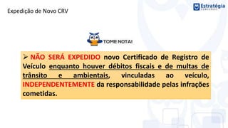  NÃO SERÁ EXPEDIDO novo Certificado de Registro de
Veículo enquanto houver débitos fiscais e de multas de
trânsito e ambientais, vinculadas ao veículo,
INDEPENDENTEMENTE da responsabilidade pelas infrações
cometidas.
Expedição de Novo CRV
 
