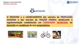 Registro e Licenciamento
OUTROS VEÍCULOS
O REGISTRO e o LICENCIAMENTO dos veículos de PROPULSÃO
HUMANA e dos veículos de TRAÇÃO ANIMAL obedecerão à
regulamentação estabelecida em LEGISLAÇÃO MUNICIPAL do
domicílio ou residência de seus proprietários.
 