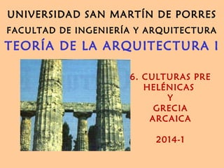 UNIVERSIDAD SAN MARTÍN DE PORRES
FACULTAD DE INGENIERÍA Y ARQUITECTURA
TEORÍA DE LA ARQUITECTURA I
6. CULTURAS PRE
HELÉNICAS
Y
GRECIA
ARCAICA
2014-1
 