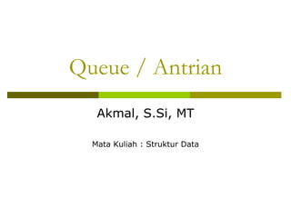 Queue / Antrian
Akmal, S.Si, MT
Mata Kuliah : Struktur Data
 