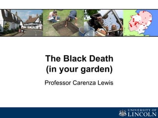 The Black Death
(in your garden)
Professor Carenza Lewis
 