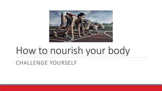 How to nourish your body
CHALLENGE YOURSELF
 