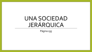 UNA SOCIEDAD
JERÁRQUICA
Página 135
 