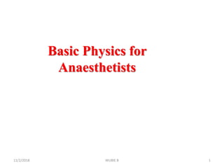 Basic Physics for
Anaesthetists
11/2/2018 1WUBIE B
 