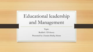 Educational leadership
and Management
Topic:
Reddin’s 3 D theory
Presented by: Zunaira Shafiq Akram
 