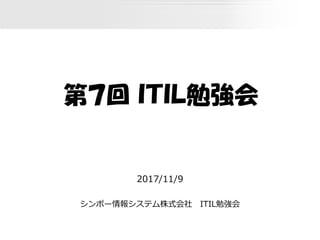 第７回 ＩＴＩＬ勉強会
2017/11/9
シンポー情報システム株式会社 ITIL勉強会
 