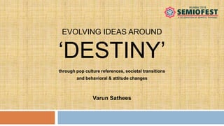 EVOLVING IDEAS AROUND
‘DESTINY’
Varun Sathees
through pop culture references, societal transitions
and behavioral & attitu...