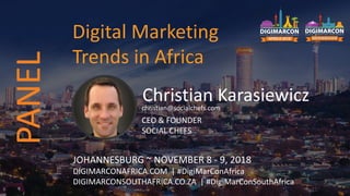 Christian Karasiewiczchristian@socialchefs.com
CEO & FOUNDER
SOCIAL CHEFS
JOHANNESBURG ~ NOVEMBER 8 - 9, 2018
DIGIMARCONAFRICA.COM | #DigiMarConAfrica
DIGIMARCONSOUTHAFRICA.CO.ZA | #DigiMarConSouthAfrica
Digital Marketing
Trends in Africa
PANEL
 