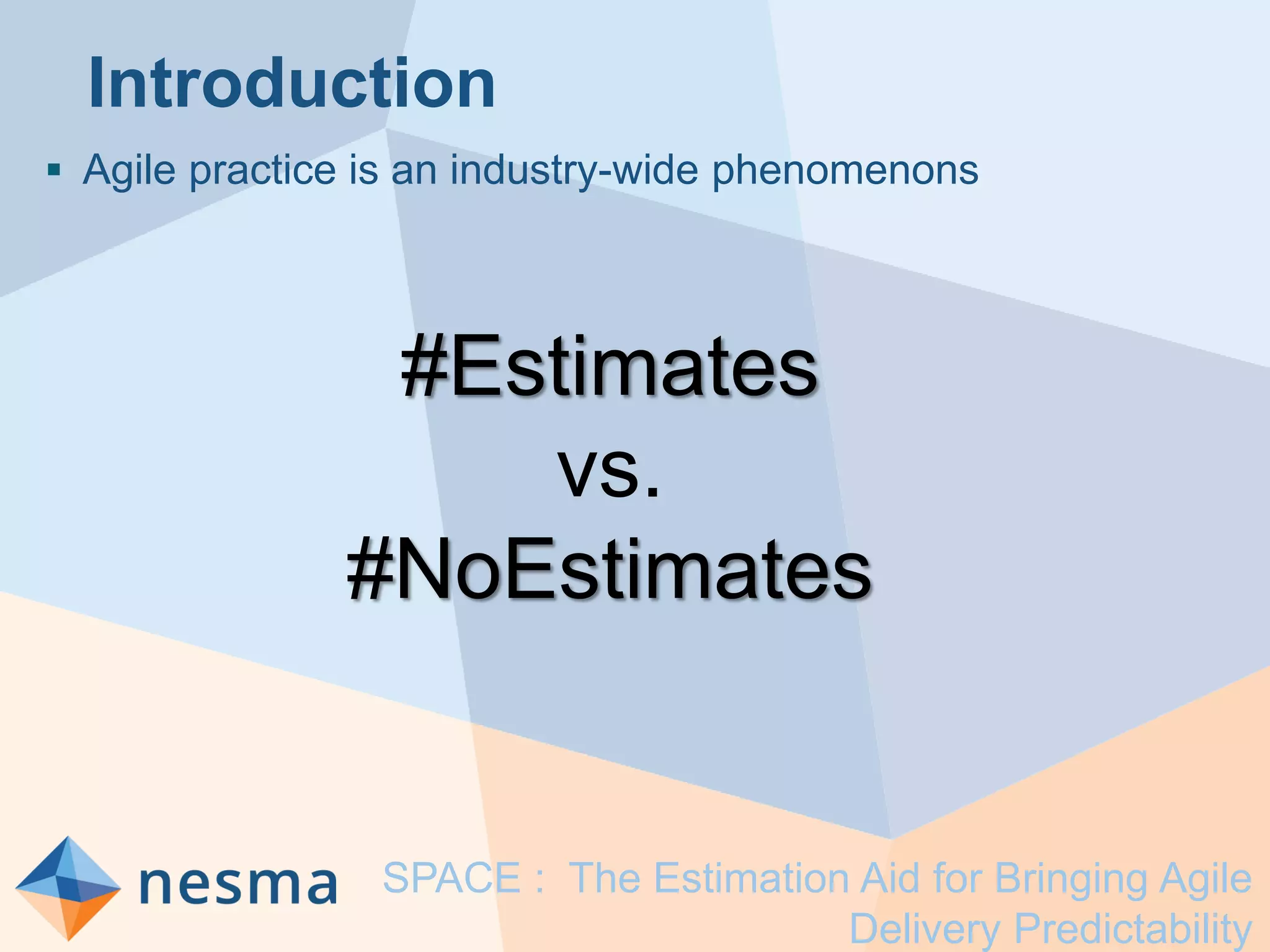 Introduction
 Agile practice is an industry-wide phenomenons
SPACE : The Estimation Aid for Bringing Agile
Delivery Predictability
#Estimates
vs.
#NoEstimates
 