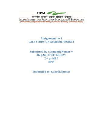 Assignment no 1
CASE STUDY ON Amadubi PROJECT
Submitted by : Sampath Kumar V
Reg-No:17OTCMD029
2nd yr MBA
IIPM
Submitted to: Ganesh Kumar
 