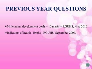 Millennium development goals – 10 marks – RGUHS, May 2010
Indicators of health -10mks - RGUHS, September 2007.
PREVIOUS YEAR QUESTIONS
 
