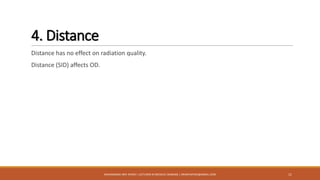 4. Distance
Distance has no effect on radiation quality.
Distance (SID) affects OD.
11MUHAMMAD ARIF AFRIDI | LECTURER IN MEDICAL IMAGING | DRARIFAFRIDI@GMAIL.COM
 