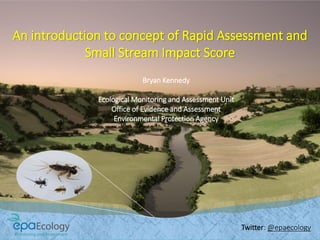 An introduction to concept of Rapid Assessment and
Small Stream Impact Score
Bryan Kennedy
Ecological Monitoring and Assessment Unit
Office of Evidence and Assessment
Environmental Protection Agency
Twitter: @epaecology
 
