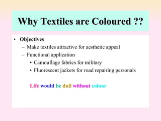 Why Textiles are Coloured ??
• Objectives
– Make textiles attractive for aesthetic appeal
– Functional application
• Camouflage fabrics for military
• Fluorescent jackets for road repairing personals
Life would be dull without colour
 