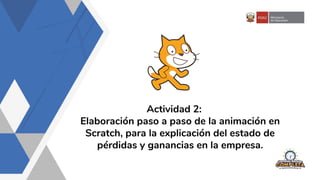 Actividad 2:
Elaboración paso a paso de la animación en
Scratch, para la explicación del estado de
pérdidas y ganancias en la empresa.
 