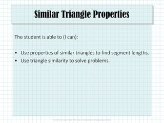 Similar Triangle Properties
The student is able to (I can):
• Use properties of similar triangles to find segment lengths.
• Use triangle similarity to solve problems.
 