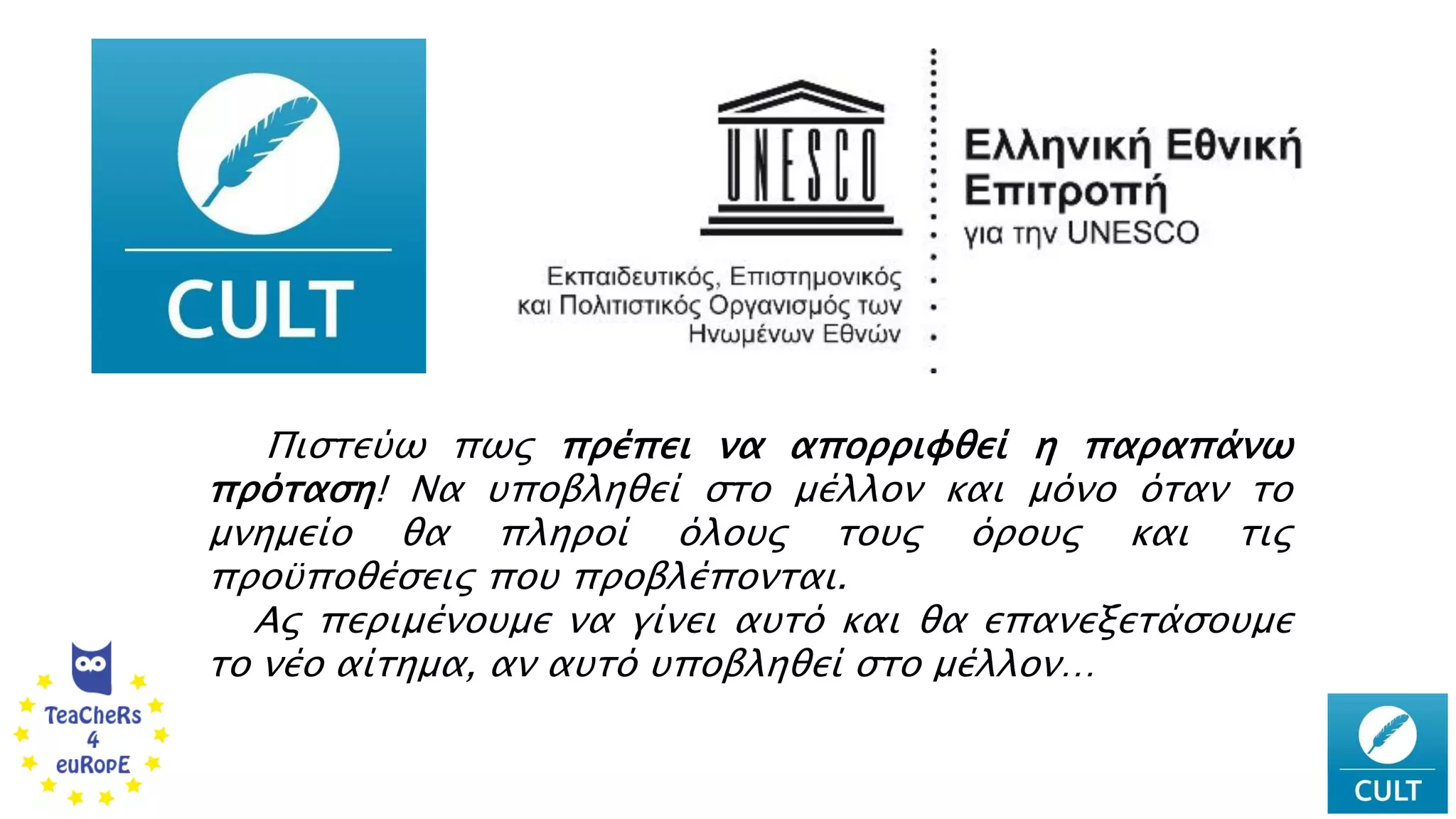 Πιστεύω πως πρέπει να απορριφθεί η παραπάνω
πρόταση! Να υποβληθεί στο μέλλον και μόνο όταν το
μνημείο θα πληροί όλους τους όρους και τις
προϋποθέσεις που προβλέπονται.
Ας περιμένουμε να γίνει αυτό και θα επανεξετάσουμε
το νέο αίτημα, αν αυτό υποβληθεί στο μέλλον…