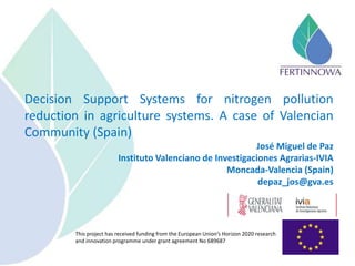 This project has received funding from the European Union’s Horizon 2020 research
and innovation programme under grant agreement No 689687
Decision Support Systems for nitrogen pollution
reduction in agriculture systems. A case of Valencian
Community (Spain)
José Miguel de Paz
Instituto Valenciano de Investigaciones Agrarias-IVIA
Moncada-Valencia (Spain)
depaz_jos@gva.es
 