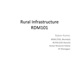 Rural Infrastructure
RDM101
Rajeev Kumar,
MSW (TISS, Mumbai)
M.Phil (CIP, Ranchi)
Senior Research Fellow
IIT Kharagpur
 