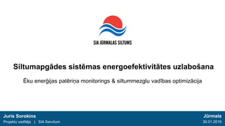 Ēku enerģijas patēriņa monitorings & siltummezglu vadības optimizācija
Juris Sorokins
Projektu vadītājs | SIA Servitum
Jūrmala
30.01.2019
Siltumapgādes sistēmas energoefektivitātes uzlabošana
 