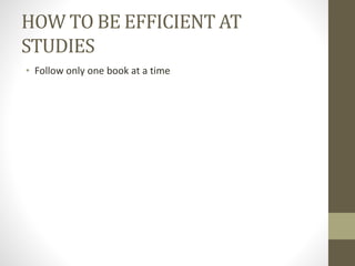 HOW TO BE EFFICIENT AT
STUDIES
• Follow only one book at a time
 