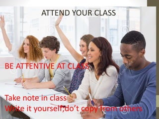 ATTEND YOUR CLASS
BE ATTENTIVE AT CLASS
Take note in class
Write it yourself;do’t copy from others
 