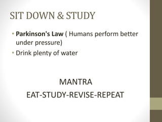 SIT DOWN & STUDY
• Parkinson's Law ( Humans perform better
under pressure)
• Drink plenty of water
MANTRA
EAT-STUDY-REVISE-REPEAT
 