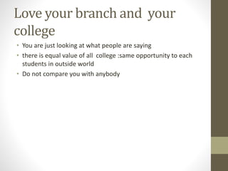 Love your branch and your
college
• You are just looking at what people are saying
• there is equal value of all college :same opportunity to each
students in outside world
• Do not compare you with anybody
 